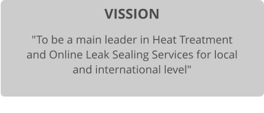 VISSION "To be a main leader in Heat Treatment and Online Leak Sealing Services for local and international level"