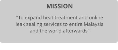 MISSION "To expand heat treatment and online leak sealing services to entire Malaysia and the world afterwards"