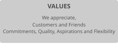 VALUES We appreciate, Customers and Friends Commitments, Quality, Aspirations and Flexibility